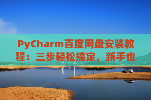 PyCharm百度网盘安装教程：三步轻松搞定，新手也能快速上手